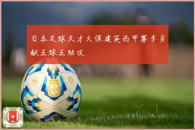 日本足球天才久保建英西甲赛季贡献五球五助攻