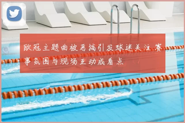 欧冠主题曲被恶搞引发球迷关注 赛事氛围与现场互动成看点