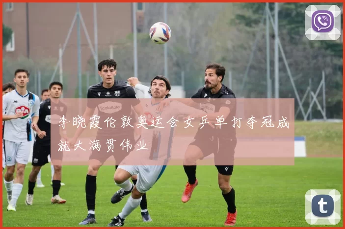 李晓霞伦敦奥运会女乒单打夺冠成就大满贯伟业