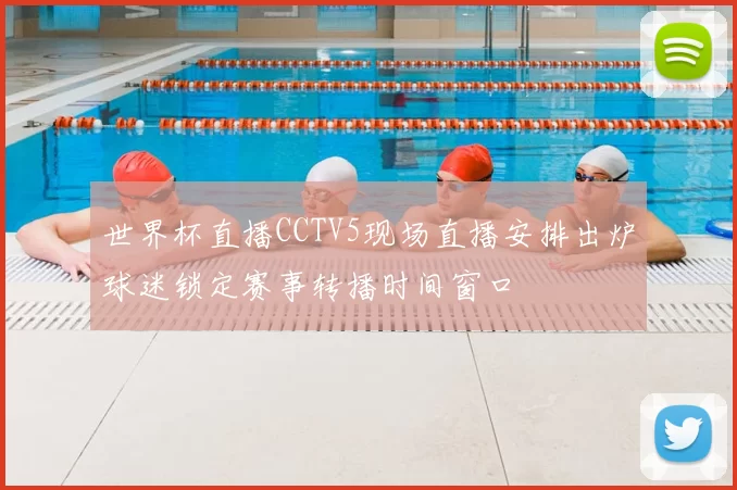 世界杯直播CCTV5现场直播安排出炉球迷锁定赛事转播时间窗口