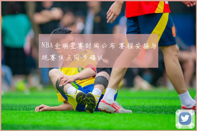 NBA全明星赛时间公布 赛程安排与观赛焦点同步确认