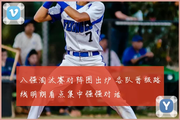 八强淘汰赛对阵图出炉 各队晋级路线明朗看点集中强强对话