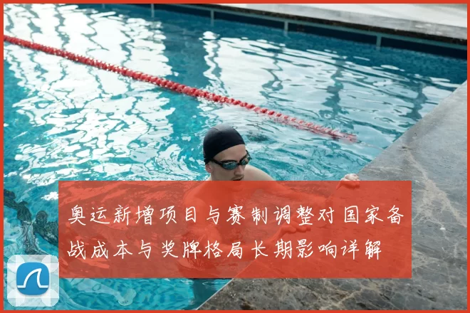 奥运新增项目与赛制调整对国家备战成本与奖牌格局长期影响详解