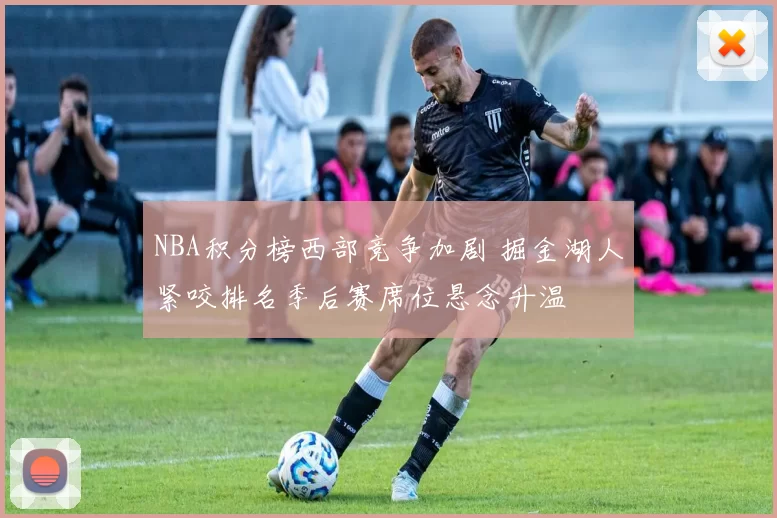 NBA积分榜西部竞争加剧 掘金湖人紧咬排名季后赛席位悬念升温