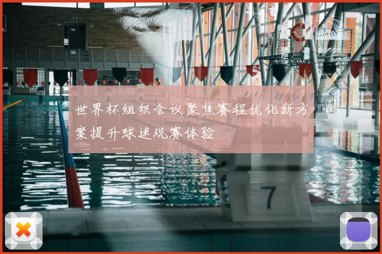 世界杯组织会议聚焦赛程优化新方案提升球迷观赛体验