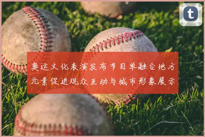 奥运文化表演发布节目单融合地方元素促进观众互动与城市形象展示