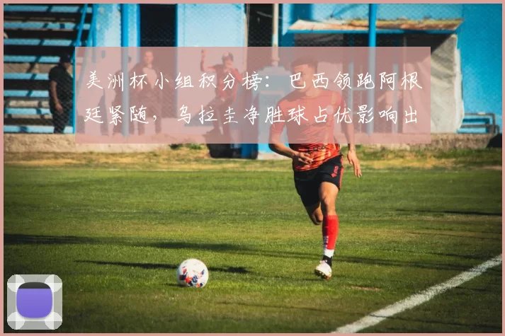 美洲杯小组积分榜:巴西领跑阿根廷紧随,乌拉圭净胜球占优影响出线