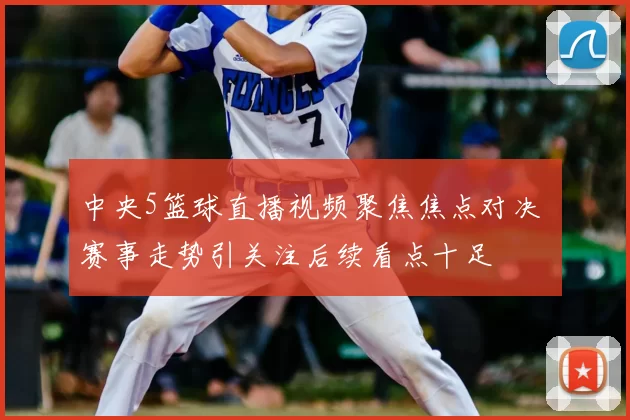 中央5篮球直播视频聚焦焦点对决 赛事走势引关注后续看点十足