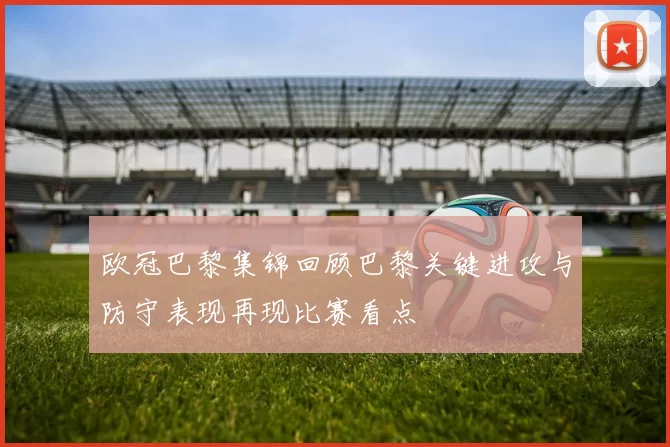 欧冠巴黎集锦回顾巴黎关键进攻与防守表现再现比赛看点