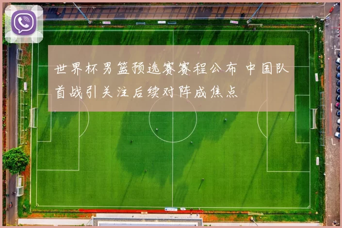 世界杯男篮预选赛赛程公布 中国队首战引关注后续对阵成焦点