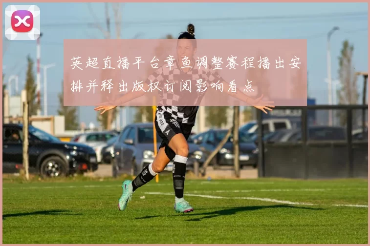英超直播平台章鱼调整赛程播出安排并释出版权订阅影响看点