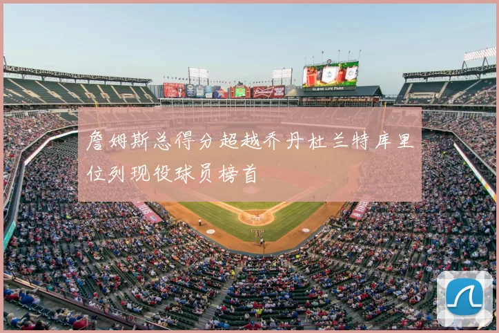 詹姆斯总得分超越乔丹杜兰特库里位列现役球员榜首