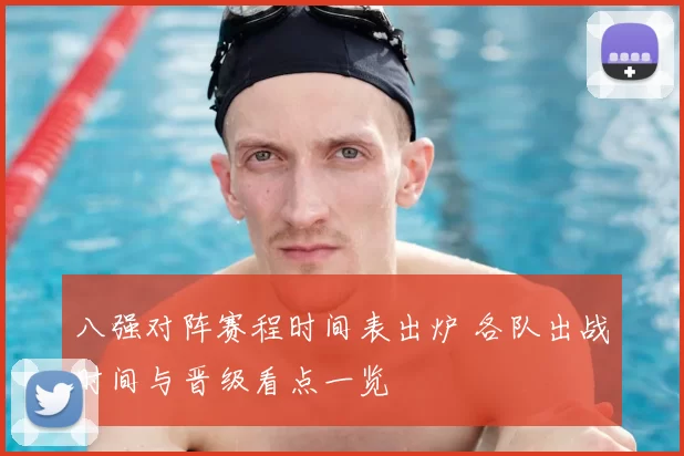 八强对阵赛程时间表出炉 各队出战时间与晋级看点一览