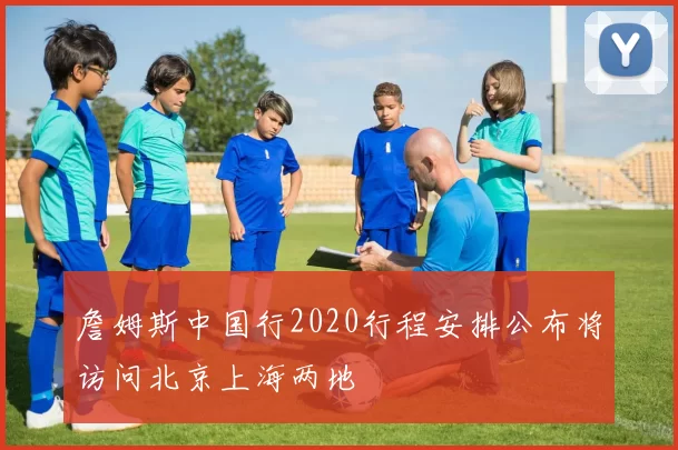 詹姆斯中国行2020行程安排公布将访问北京上海两地