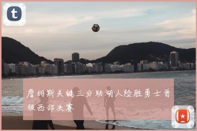 詹姆斯关键三分助湖人险胜勇士晋级西部决赛