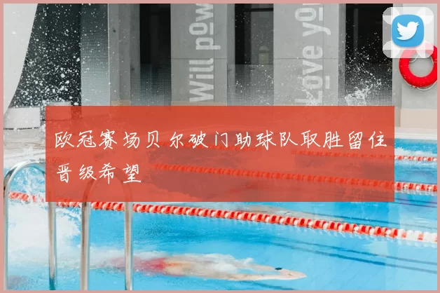 欧冠赛场贝尔破门助球队取胜留住晋级希望