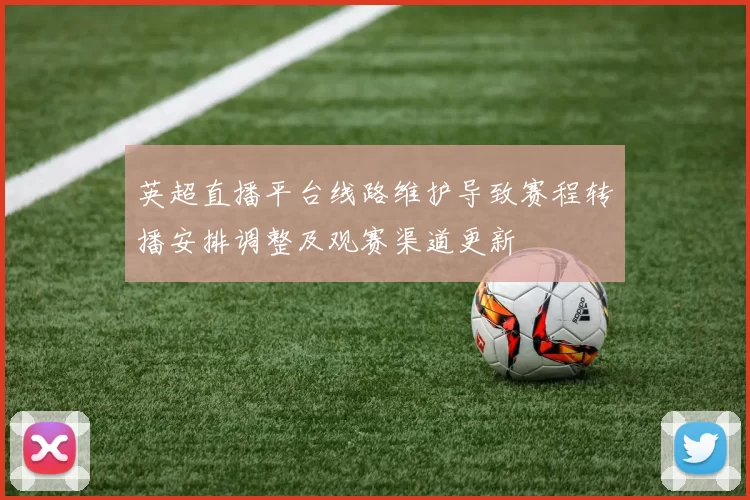 英超直播平台线路维护导致赛程转播安排调整及观赛渠道更新