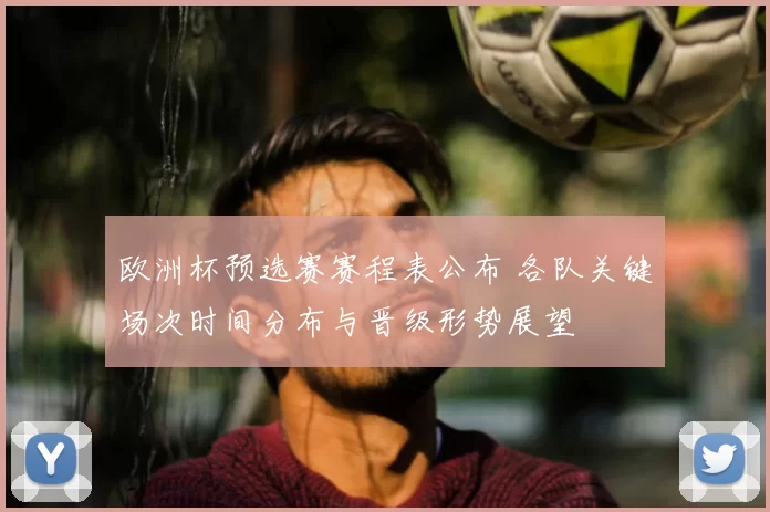欧洲杯预选赛赛程表公布 各队关键场次时间分布与晋级形势展望