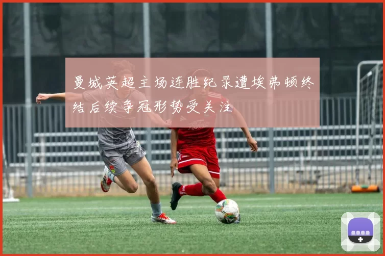 曼城英超主场连胜纪录遭埃弗顿终结后续争冠形势受关注