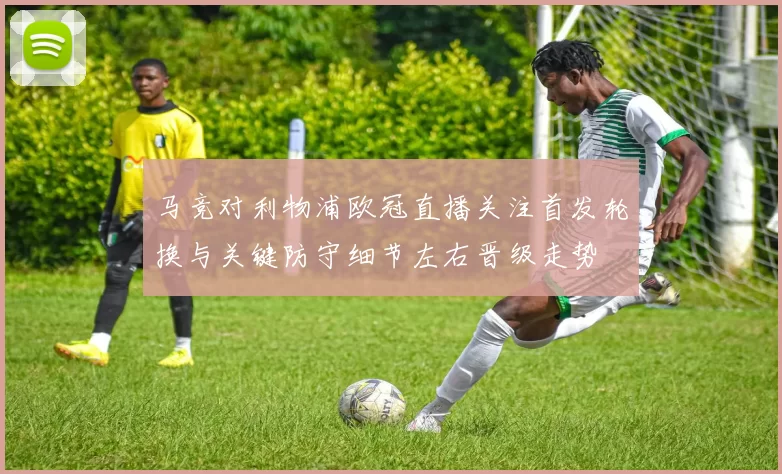 马竞对利物浦欧冠直播关注首发轮换与关键防守细节左右晋级走势