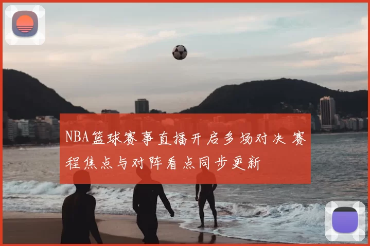 NBA篮球赛事直播开启多场对决 赛程焦点与对阵看点同步更新