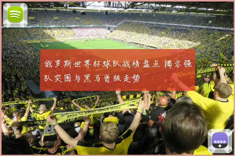 俄罗斯世界杯球队战绩盘点 揭示强队突围与黑马晋级走势