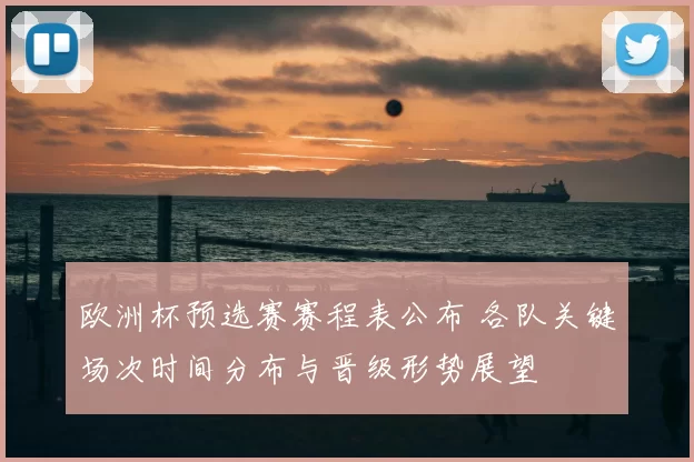 欧洲杯预选赛赛程表公布 各队关键场次时间分布与晋级形势展望