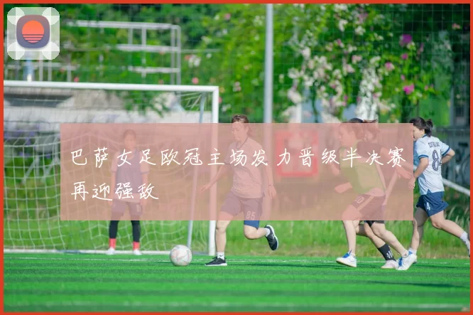 巴萨女足欧冠主场发力晋级半决赛再迎强敌