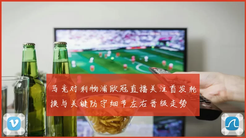 马竞对利物浦欧冠直播关注首发轮换与关键防守细节左右晋级走势