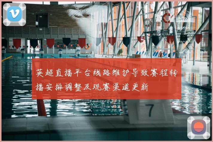 英超直播平台线路维护导致赛程转播安排调整及观赛渠道更新