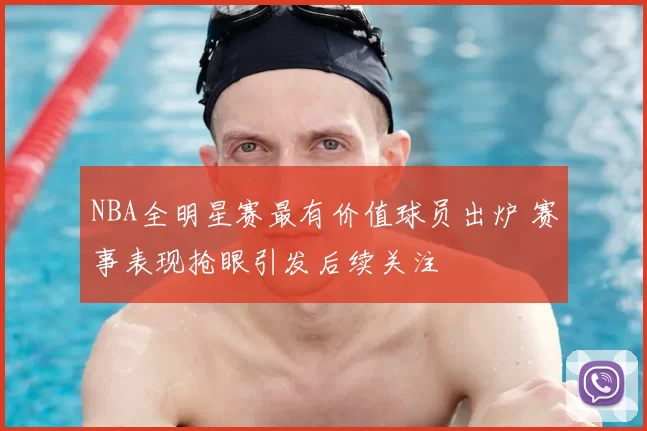 NBA全明星赛最有价值球员出炉 赛事表现抢眼引发后续关注