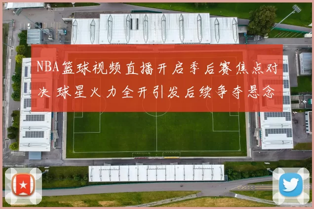 NBA篮球视频直播开启季后赛焦点对决 球星火力全开引发后续争夺悬念