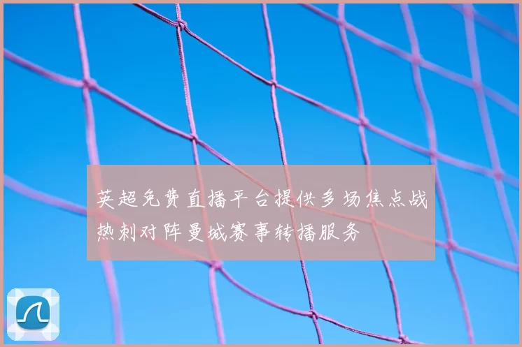 英超免费直播平台提供多场焦点战热刺对阵曼城赛事转播服务