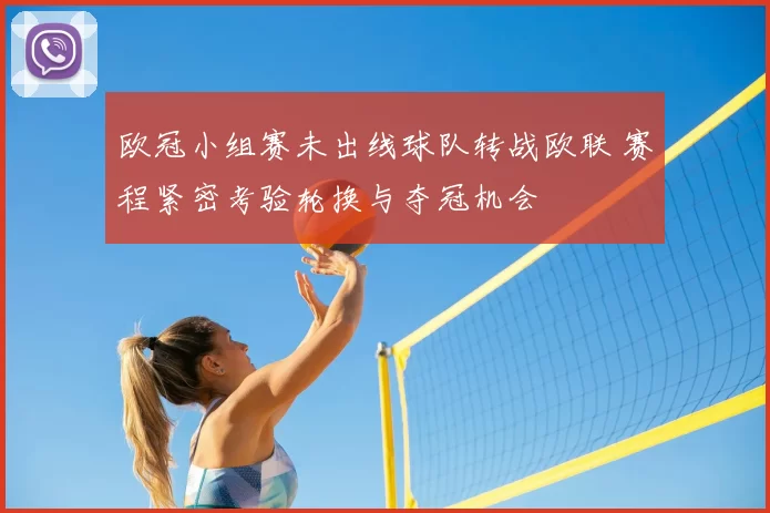 欧冠小组赛未出线球队转战欧联 赛程紧密考验轮换与夺冠机会
