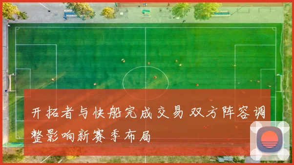 开拓者与快船完成交易 双方阵容调整影响新赛季布局