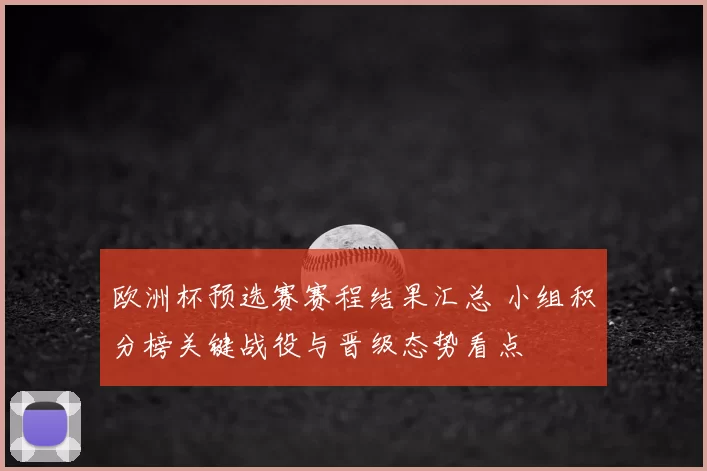 欧洲杯预选赛赛程结果汇总 小组积分榜关键战役与晋级态势看点