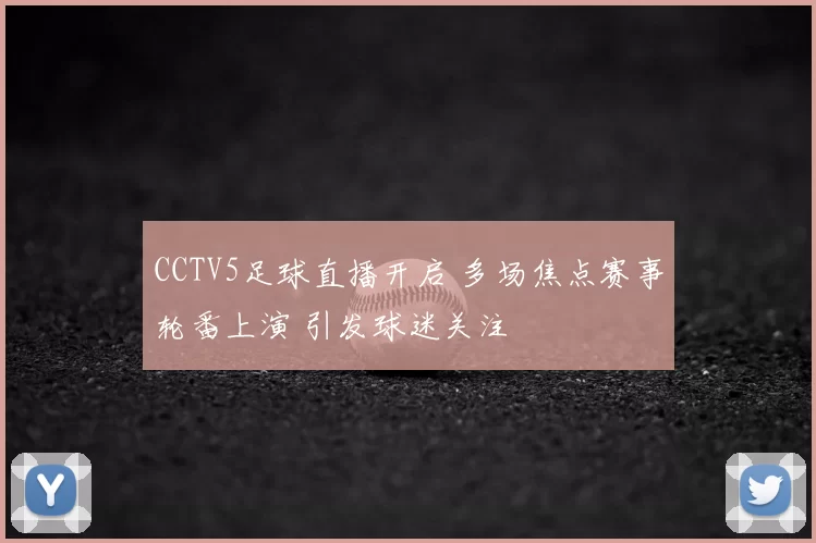 CCTV5足球直播开启 多场焦点赛事轮番上演 引发球迷关注