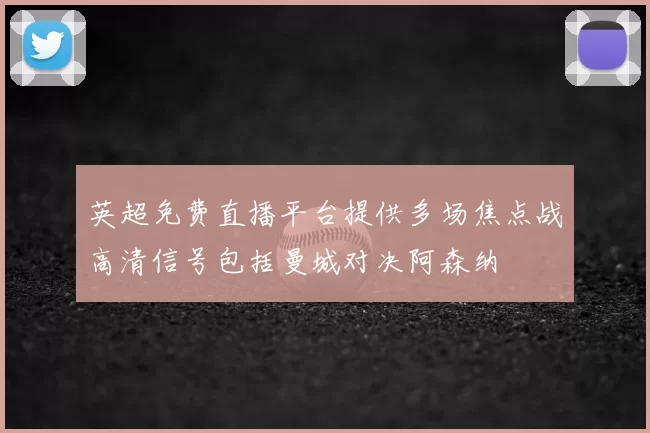 英超免费直播平台提供多场焦点战高清信号包括曼城对决阿森纳