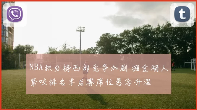 NBA积分榜西部竞争加剧 掘金湖人紧咬排名季后赛席位悬念升温
