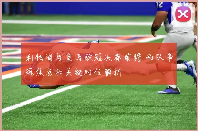 利物浦与皇马欧冠决赛前瞻 两队争冠焦点和关键对位解析