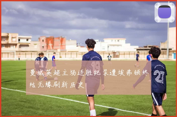 曼城英超主场连胜纪录遭埃弗顿终结无缘刷新历史