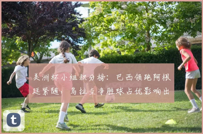 美洲杯小组积分榜:巴西领跑阿根廷紧随,乌拉圭净胜球占优影响出线