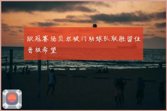 欧冠赛场贝尔破门助球队取胜留住晋级希望