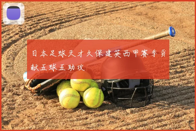 日本足球天才久保建英西甲赛季贡献五球五助攻