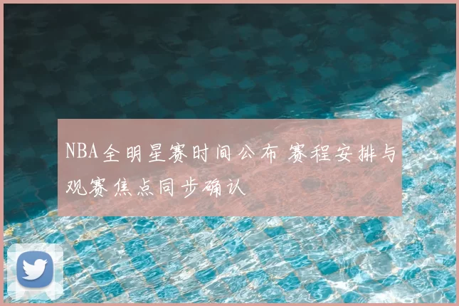 NBA全明星赛时间公布 赛程安排与观赛焦点同步确认