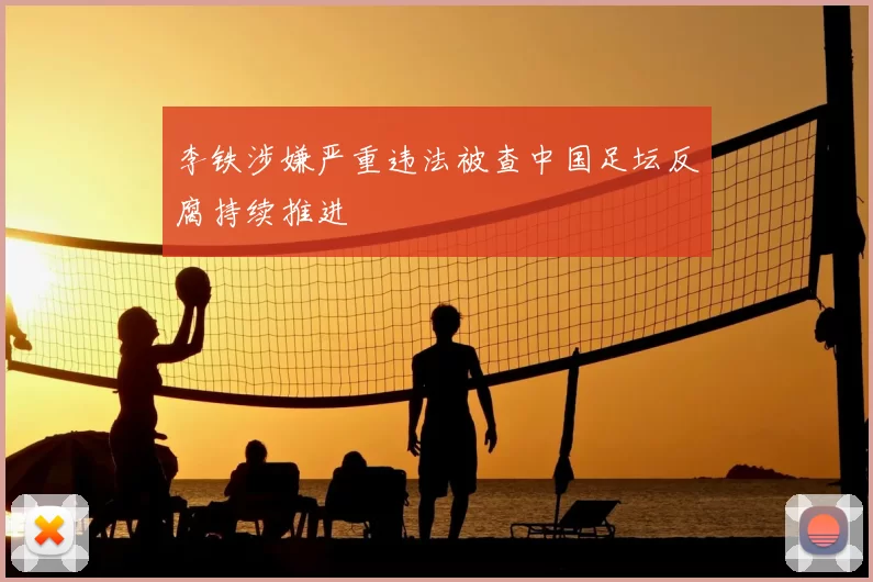 李铁涉嫌严重违法被查中国足坛反腐持续推进