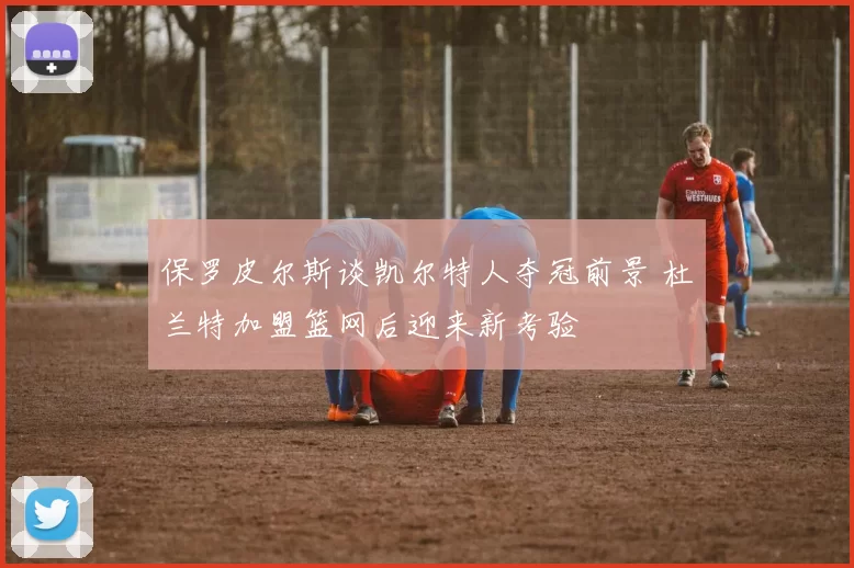 保罗皮尔斯谈凯尔特人夺冠前景 杜兰特加盟篮网后迎来新考验