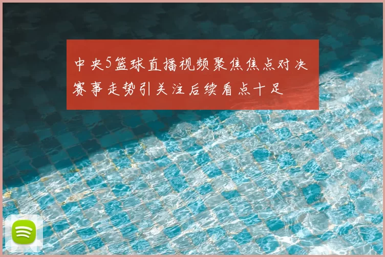 中央5篮球直播视频聚焦焦点对决 赛事走势引关注后续看点十足