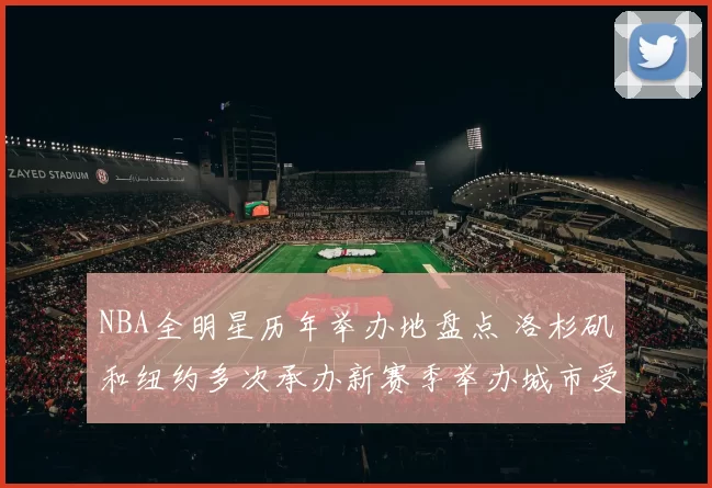 NBA全明星历年举办地盘点 洛杉矶和纽约多次承办新赛季举办城市受关注