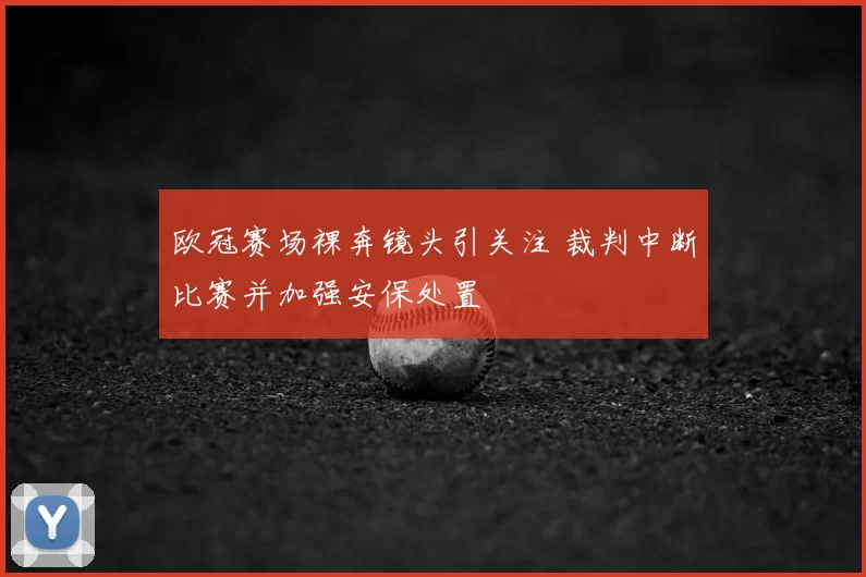 欧冠赛场裸奔镜头引关注 裁判中断比赛并加强安保处置